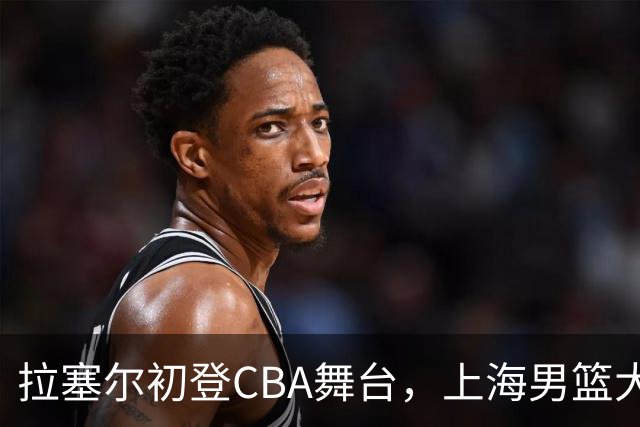拉塞尔初登CBA舞台，上海男篮大胜深圳如鱼得水