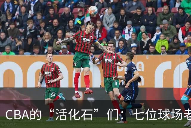 CBA的“活化石”们：七位球场老将的传奇岁月